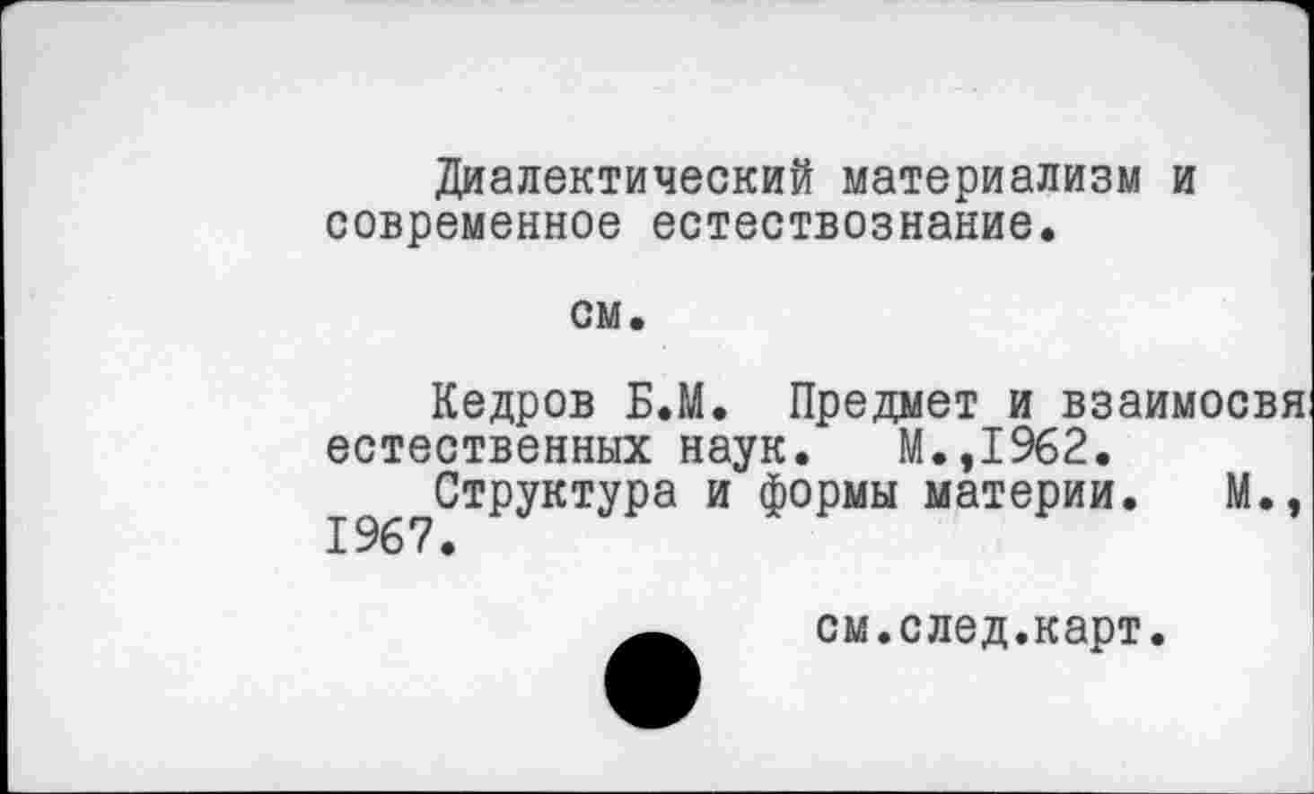 ﻿Диалектический материализм и современное естествознание.
см.
Кедров Б.М. Предмет и взаимосвя естественных наук. М.,1962.
Структура и формы материи. М.,
см.след.карт